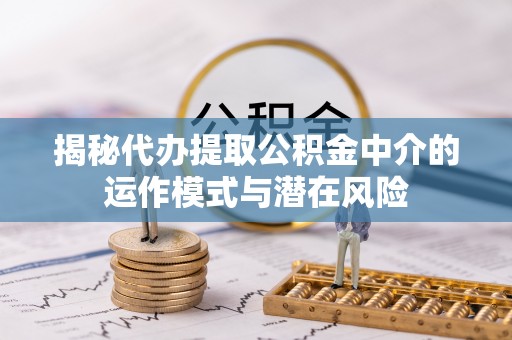 山阴揭秘代办提取公积金中介的运作模式与潜在风险