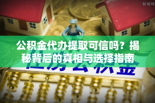 山阴公积金代办提取可信吗？揭秘背后的真相与选择指南