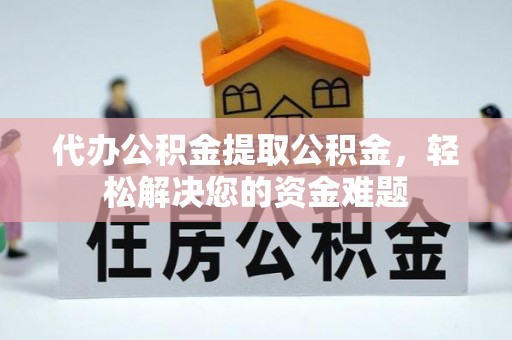 山阴代办公积金提取公积金，轻松解决您的资金难题