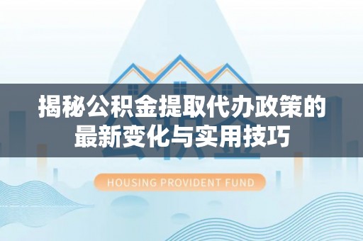 山阴揭秘公积金提取代办政策的最新变化与实用技巧