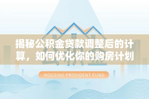 山阴揭秘公积金贷款调整后的计算，如何优化你的购房计划