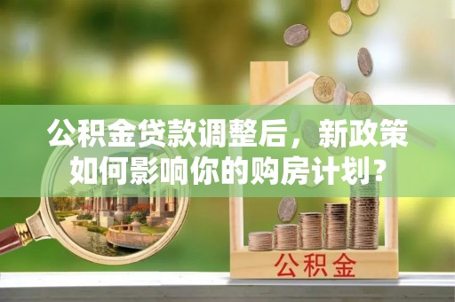 山阴公积金贷款调整后，新政策如何影响你的购房计划？