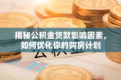 山阴揭秘公积金贷款影响因素，如何优化你的购房计划