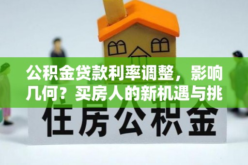 山阴公积金贷款利率调整，影响几何？买房人的新机遇与挑战