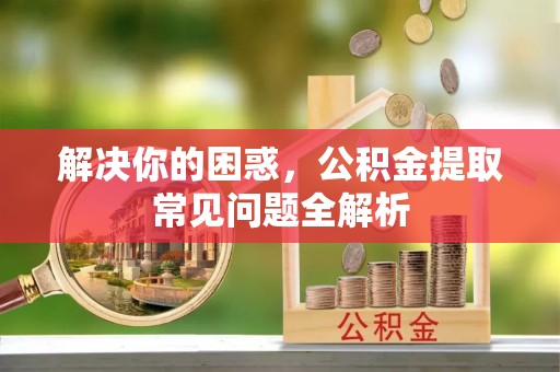 山阴解决你的困惑，公积金提取常见问题全解析