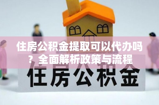 山阴住房公积金提取可以代办吗？全面解析政策与流程