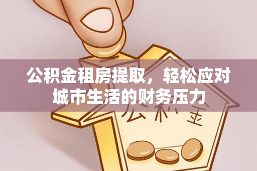 山阴公积金租房提取，轻松应对城市生活的财务压力