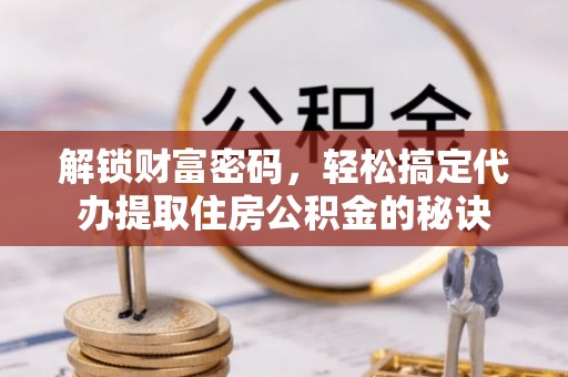 山阴解锁财富密码，轻松搞定代办提取住房公积金的秘诀