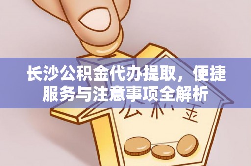 山阴长沙公积金代办提取，便捷服务与注意事项全解析