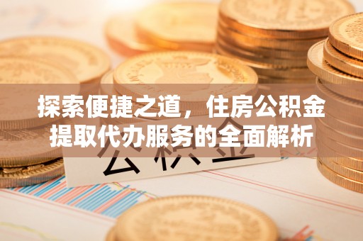 山阴探索便捷之道，住房公积金提取代办服务的全面解析