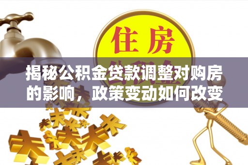 山阴揭秘公积金贷款调整对购房的影响，政策变动如何改变你的买房计划