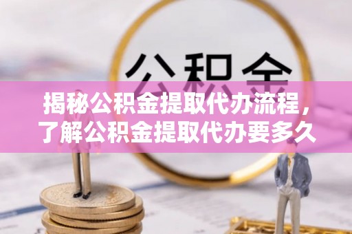 山阴揭秘公积金提取代办流程，了解公积金提取代办要多久的关键因素