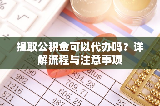山阴提取公积金可以代办吗？详解流程与注意事项