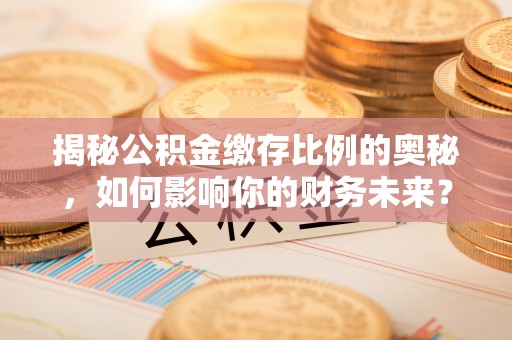 山阴揭秘公积金缴存比例的奥秘，如何影响你的财务未来？