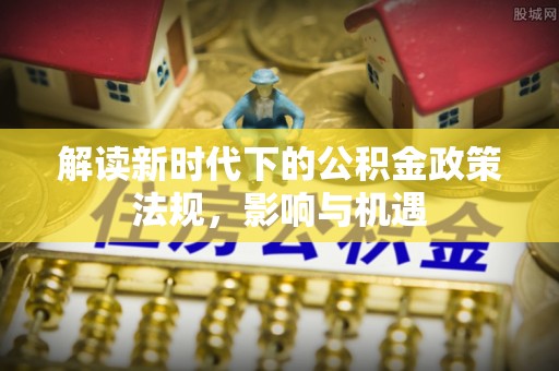 山阴解读新时代下的公积金政策法规，影响与机遇
