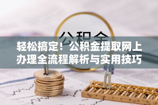山阴轻松搞定！公积金提取网上办理全流程解析与实用技巧