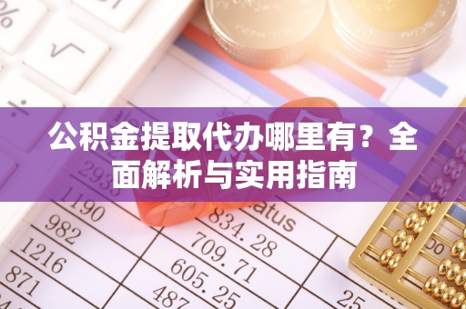 山阴公积金提取代办哪里有？全面解析与实用指南