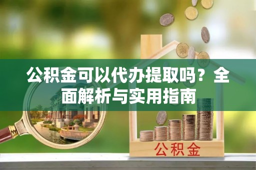山阴公积金可以代办提取吗？全面解析与实用指南