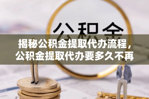 山阴揭秘公积金提取代办流程，公积金提取代办要多久不再是谜题