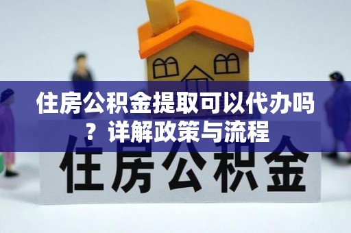 山阴住房公积金提取可以代办吗？详解政策与流程