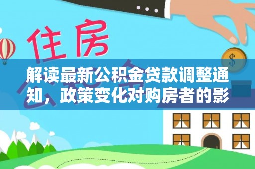 山阴解读最新公积金贷款调整通知，政策变化对购房者的影响与应对策略