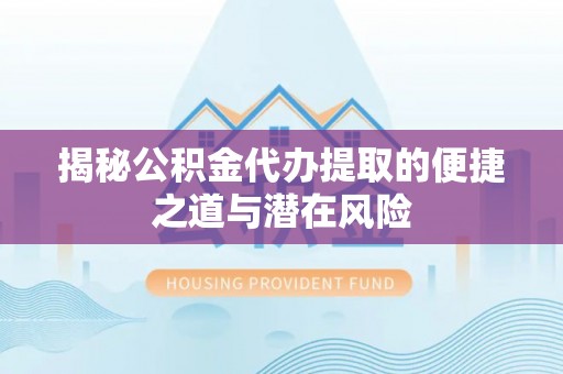 山阴揭秘公积金代办提取的便捷之道与潜在风险