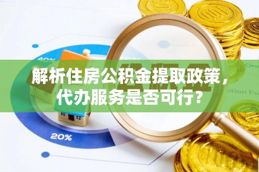 山阴解析住房公积金提取政策，代办服务是否可行？