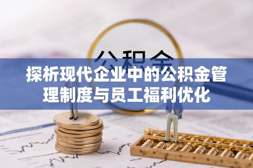 山阴探析现代企业中的公积金管理制度与员工福利优化