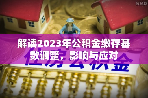 山阴解读2023年公积金缴存基数调整，影响与应对