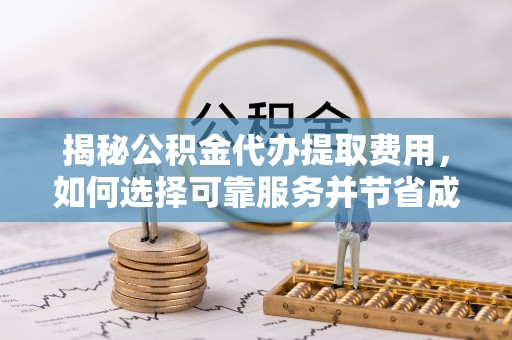 山阴揭秘公积金代办提取费用，如何选择可靠服务并节省成本