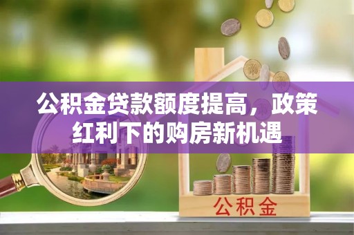 山阴公积金贷款额度提高，政策红利下的购房新机遇
