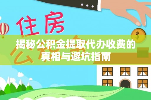 山阴揭秘公积金提取代办收费的真相与避坑指南