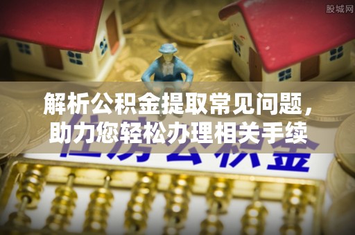 山阴解析公积金提取常见问题，助力您轻松办理相关手续
