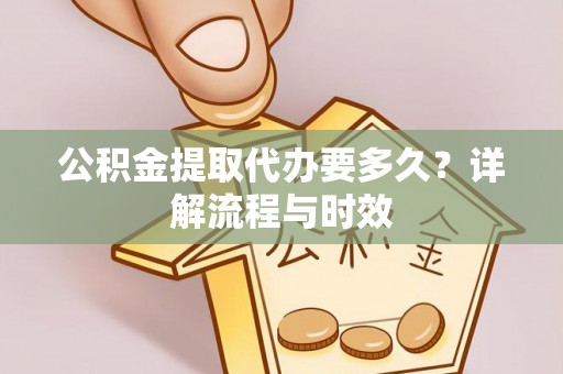 山阴公积金提取代办要多久？详解流程与时效