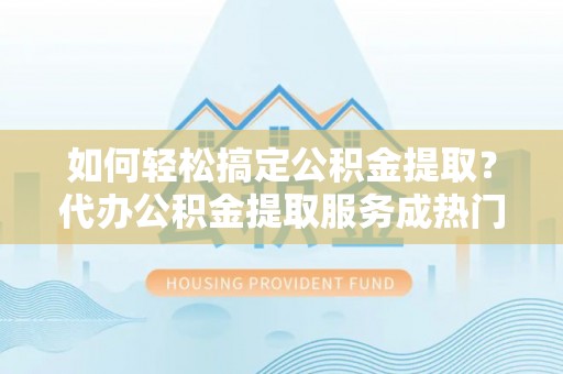 山阴如何轻松搞定公积金提取？代办公积金提取服务成热门选择