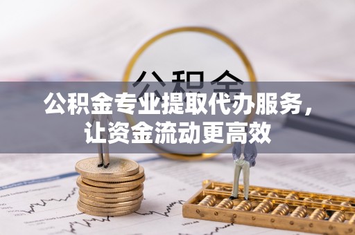 山阴公积金专业提取代办服务，让资金流动更高效