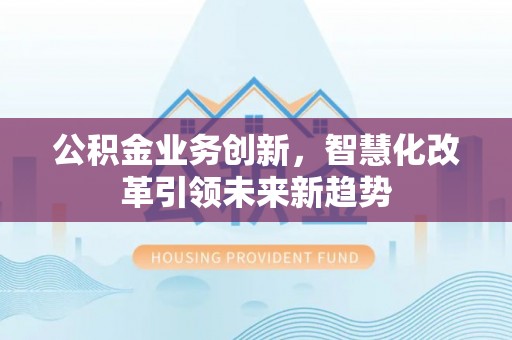 山阴公积金业务创新，智慧化改革引领未来新趋势
