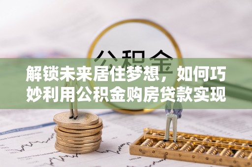 山阴解锁未来居住梦想，如何巧妙利用公积金购房贷款实现房产投资