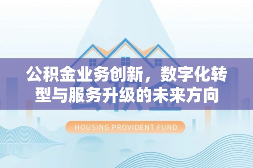 山阴公积金业务创新，数字化转型与服务升级的未来方向