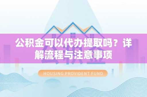 山阴公积金可以代办提取吗？详解流程与注意事项