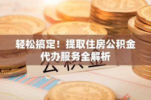 山阴轻松搞定！提取住房公积金代办服务全解析