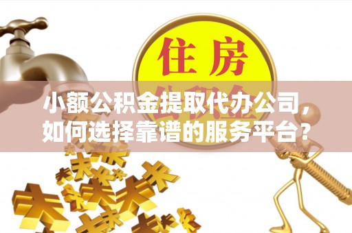 山阴小额公积金提取代办公司，如何选择靠谱的服务平台？