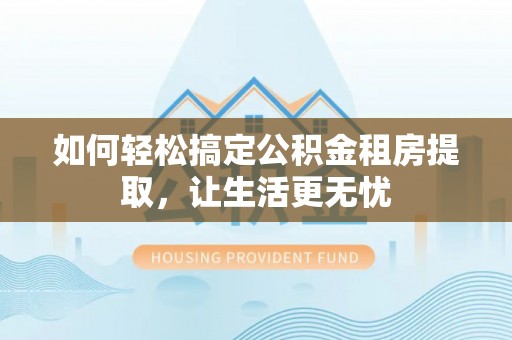 山阴如何轻松搞定公积金租房提取，让生活更无忧