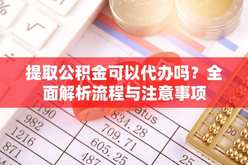 山阴提取公积金可以代办吗？全面解析流程与注意事项
