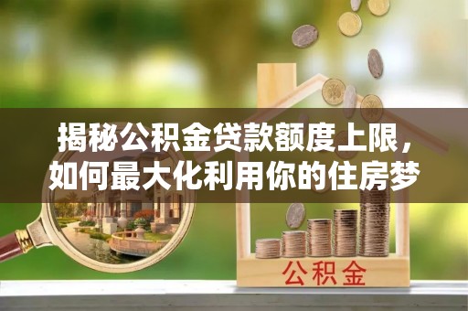 山阴揭秘公积金贷款额度上限，如何最大化利用你的住房梦？