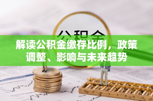 山阴解读公积金缴存比例，政策调整、影响与未来趋势