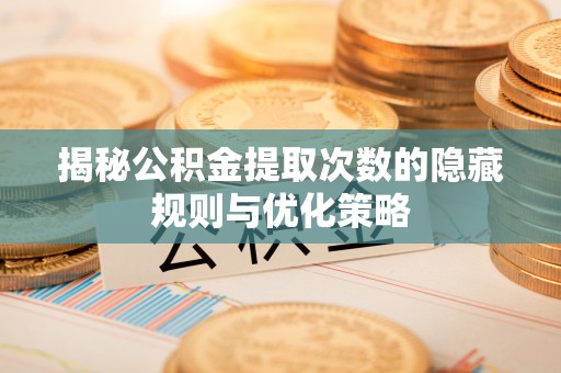 山阴揭秘公积金提取次数的隐藏规则与优化策略