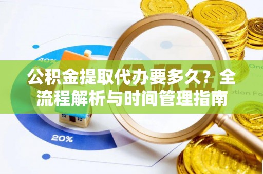 山阴公积金提取代办要多久？全流程解析与时间管理指南
