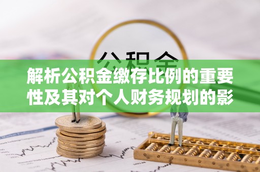 山阴解析公积金缴存比例的重要性及其对个人财务规划的影响