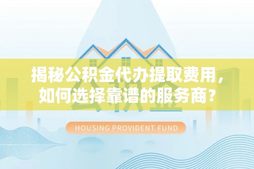 山阴揭秘公积金代办提取费用，如何选择靠谱的服务商？